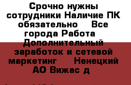 Срочно нужны сотрудники.Наличие ПК обязательно! - Все города Работа » Дополнительный заработок и сетевой маркетинг   . Ненецкий АО,Вижас д.